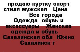 продаю куртку спорт стиля мужская › Цена ­ 1 000 - Все города Одежда, обувь и аксессуары » Женская одежда и обувь   . Сахалинская обл.,Южно-Сахалинск г.